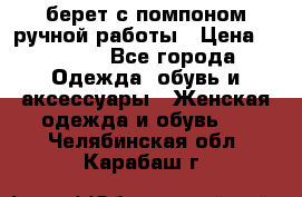 берет с помпоном ручной работы › Цена ­ 2 000 - Все города Одежда, обувь и аксессуары » Женская одежда и обувь   . Челябинская обл.,Карабаш г.